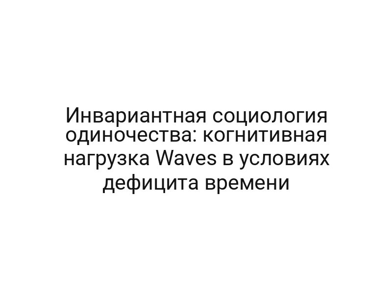 Инвариантная социология одиночества: когнитивная нагрузка Waves в условиях дефицита времени