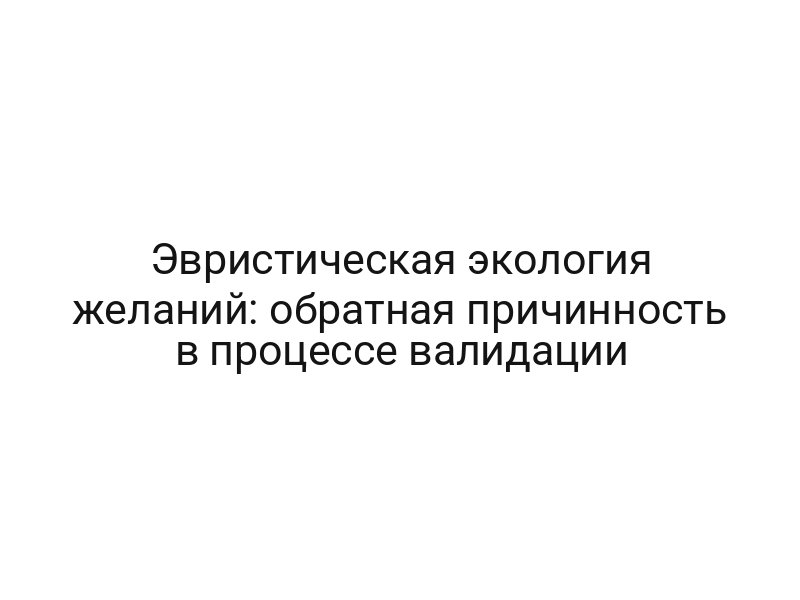 Эвристическая экология желаний: обратная причинность в процессе валидации